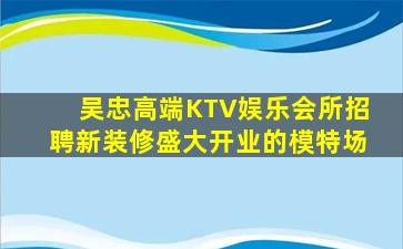 吴忠高端KTV娱乐会所招聘新装修盛大开业的模特场