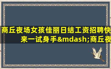 商丘夜场女孩佳丽日结工资招聘快来一试身手—商丘夜场招聘酒水促销员确保生意无忧的策略