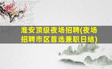 淮安顶级夜场招聘(夜场招聘市区首选兼职日结)